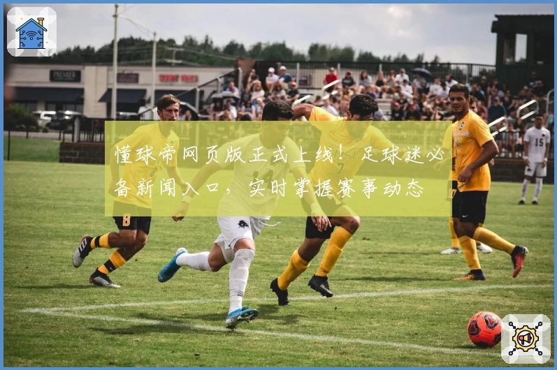懂球帝网页版正式上线！足球迷必备新闻入口，实时掌握赛事动态