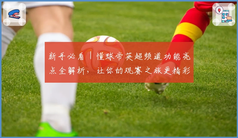 新手必看｜懂球帝英超频道功能亮点全解析，让你的观赛之旅更精彩！