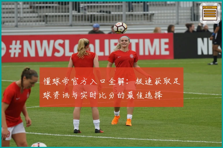 懂球帝官方入口全解：极速获取足球资讯与实时比分的最佳选择