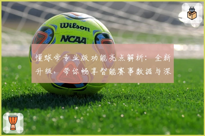 懂球帝专业版功能亮点解析：全新升级，带你畅享智能赛事数据与深度分析