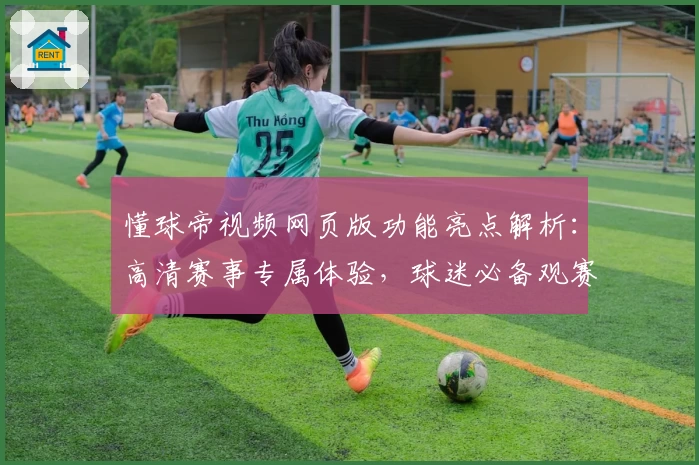 懂球帝视频网页版功能亮点解析：高清赛事专属体验，球迷必备观赛神器