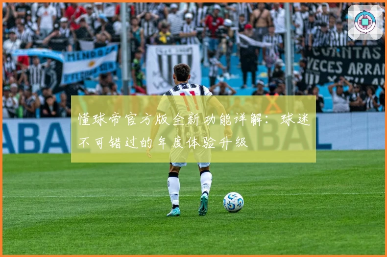懂球帝官方版全新功能详解：球迷不可错过的年度体验升级