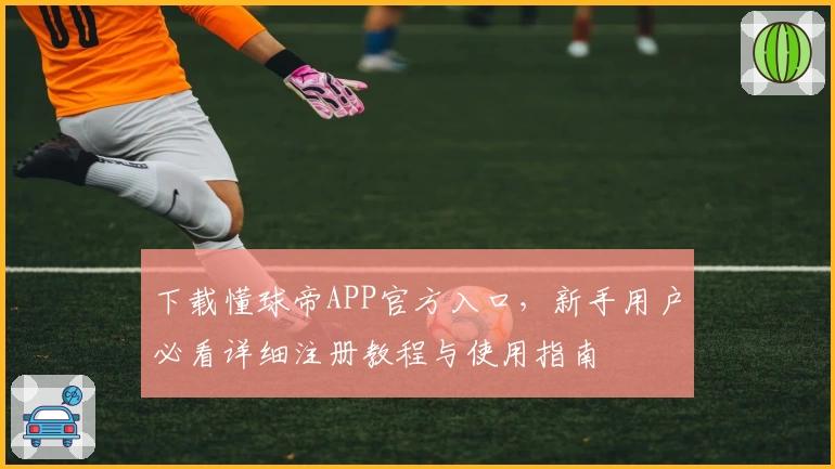 下载懂球帝APP官方入口，新手用户必看详细注册教程与使用指南