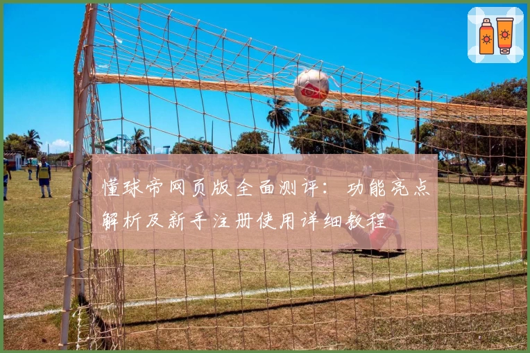 懂球帝网页版全面测评：功能亮点解析及新手注册使用详细教程