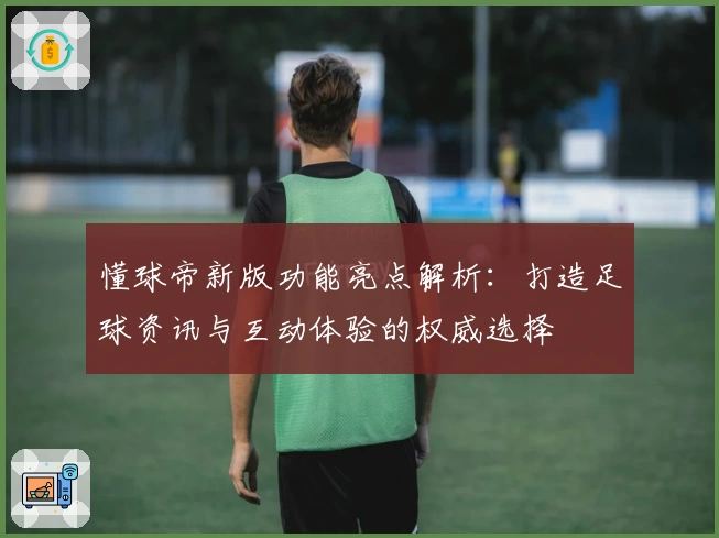 懂球帝新版功能亮点解析：打造足球资讯与互动体验的权威选择