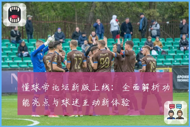 懂球帝论坛新版上线：全面解析功能亮点与球迷互动新体验
