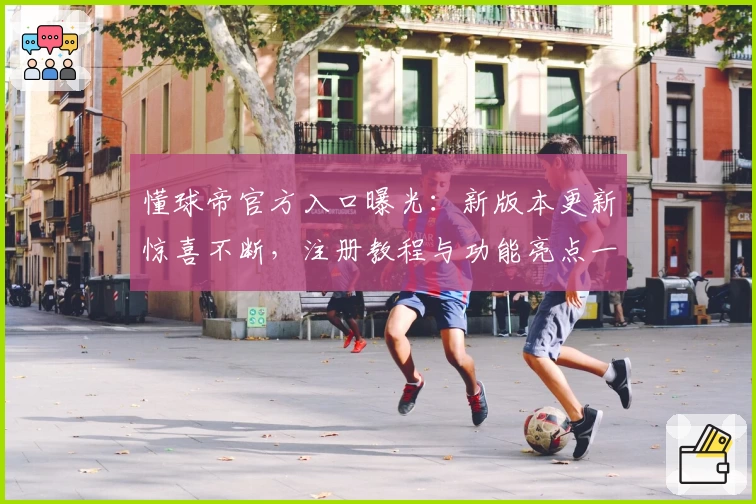 懂球帝官方入口曝光：新版本更新惊喜不断，注册教程与功能亮点一览