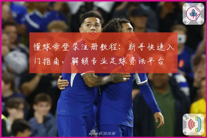 懂球帝登录注册教程：新手快速入门指南，解锁专业足球资讯平台
