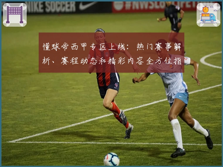 懂球帝西甲专区上线：热门赛事解析、赛程动态和精彩内容全方位指南