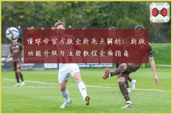懂球帝官方版全新亮点解析:新版功能升级与注册教程全面指南