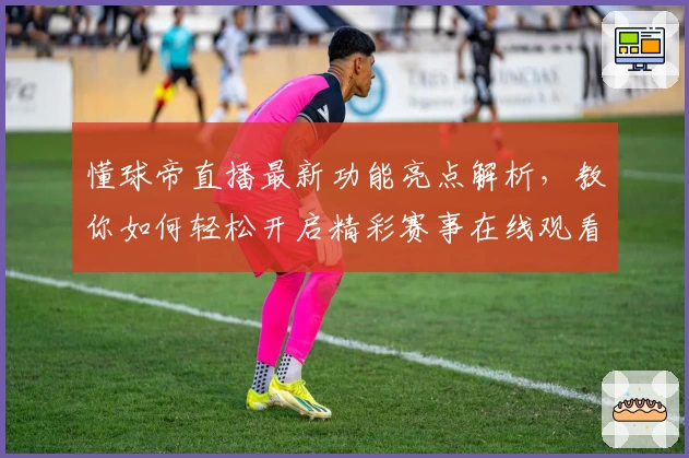 懂球帝直播最新功能亮点解析，教你如何轻松开启精彩赛事在线观看体验