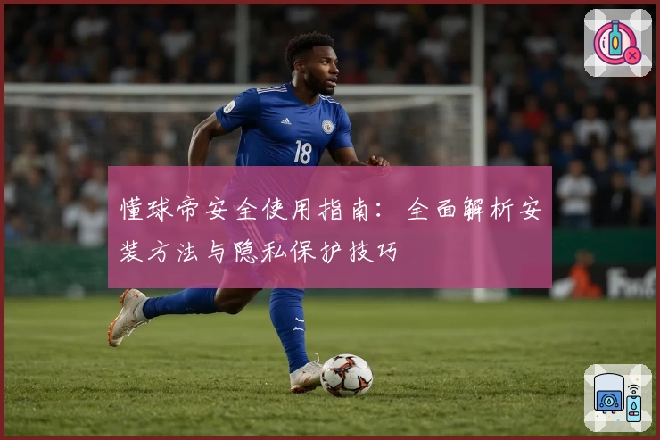 懂球帝安全使用指南:全面解析安装方法与隐私保护技巧