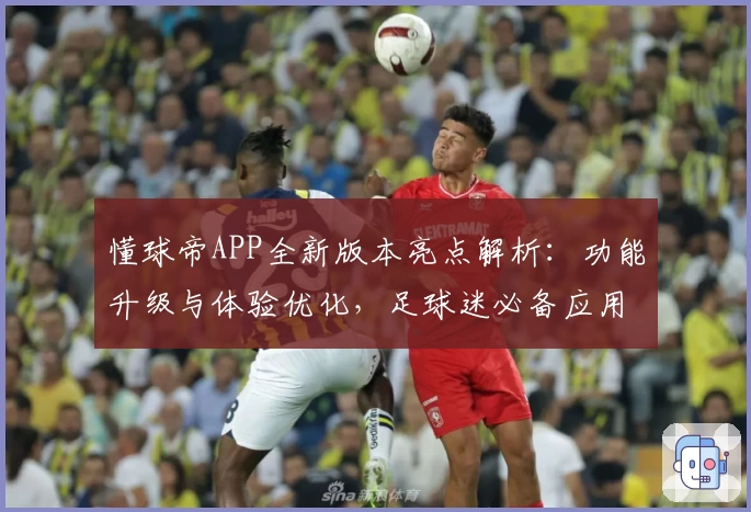 懂球帝APP全新版本亮点解析：功能升级与体验优化，足球迷必备应用