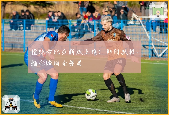 懂球帝比分新版上线:即时数据、精彩瞬间全覆盖