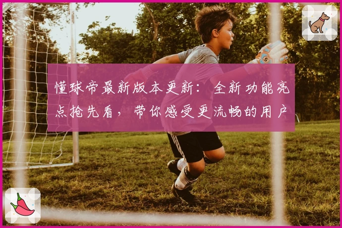 懂球帝最新版本更新：全新功能亮点抢先看，带你感受更流畅的用户体验