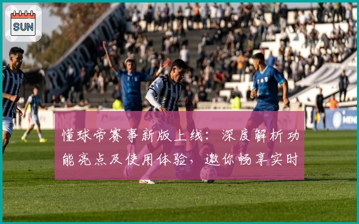 懂球帝赛事新版上线：深度解析功能亮点及使用体验，邀你畅享实时足球盛宴！
