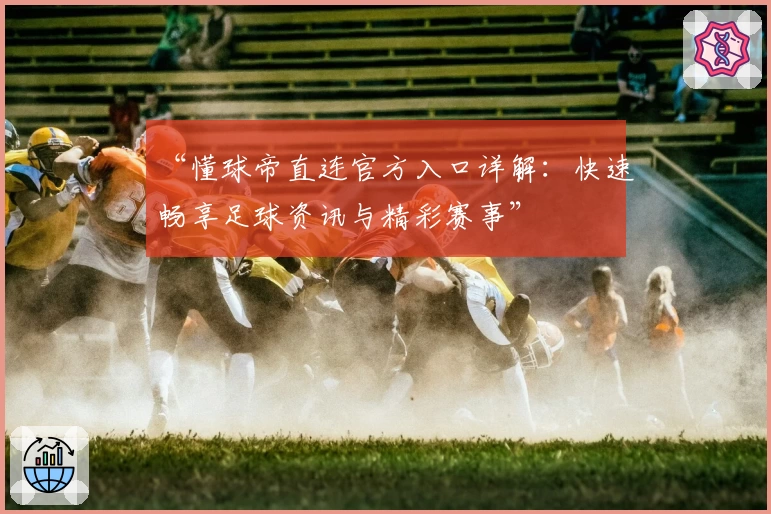 “懂球帝直连官方入口详解：快速畅享足球资讯与精彩赛事”
