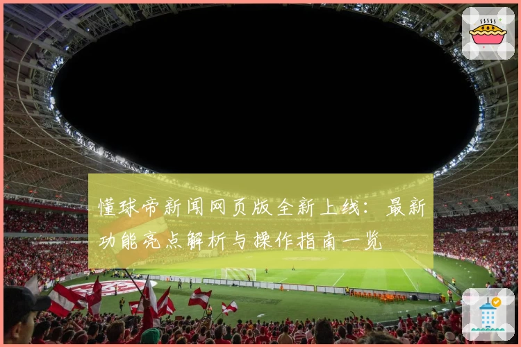 懂球帝新闻网页版全新上线：最新功能亮点解析与操作指南一览