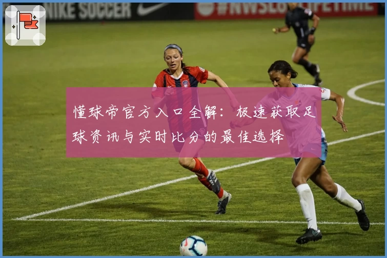 懂球帝官方入口全解：极速获取足球资讯与实时比分的最佳选择