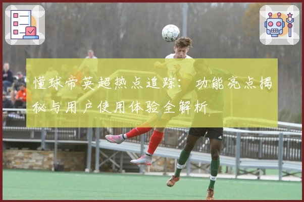 懂球帝英超热点追踪：功能亮点揭秘与用户使用体验全解析