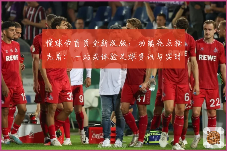 懂球帝首页全新改版，功能亮点抢先看：一站式体验足球资讯与实时数据解读