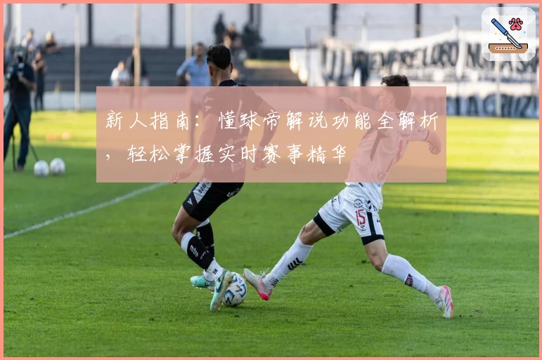 新人指南:懂球帝解说功能全解析,轻松掌握实时赛事精华
