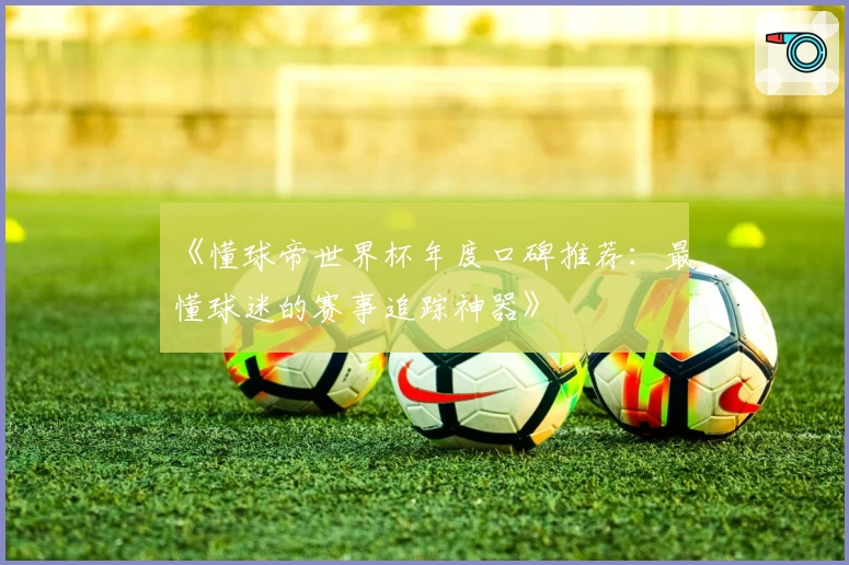 《懂球帝世界杯年度口碑推荐：最懂球迷的赛事追踪神器》