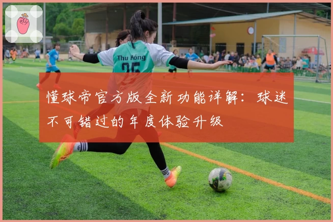 懂球帝官方版全新功能详解：球迷不可错过的年度体验升级