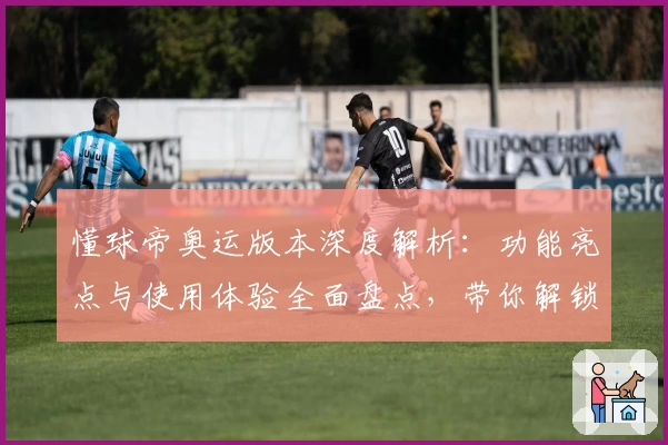 懂球帝奥运版本深度解析：功能亮点与使用体验全面盘点，带你解锁体育迷的观赛新世界