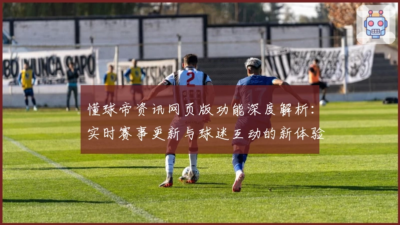 懂球帝资讯网页版功能深度解析：实时赛事更新与球迷互动的新体验