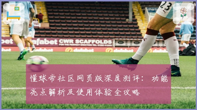 懂球帝社区网页版深度测评：功能亮点解析及使用体验全攻略