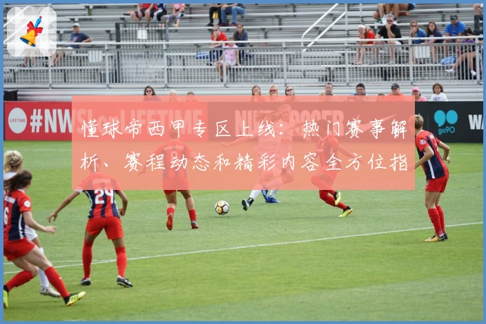 懂球帝西甲专区上线：热门赛事解析、赛程动态和精彩内容全方位指南