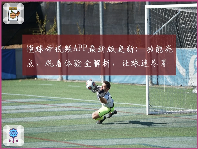 懂球帝视频APP最新版更新：功能亮点、观看体验全解析，让球迷尽享赛事精彩瞬间