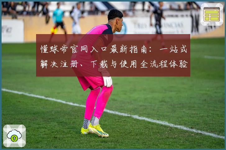懂球帝官网入口最新指南：一站式解决注册、下载与使用全流程体验