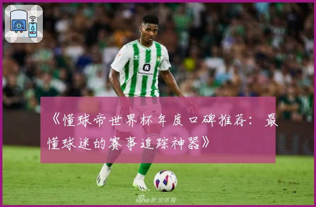 《懂球帝世界杯年度口碑推荐：最懂球迷的赛事追踪神器》