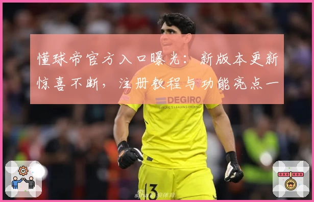 懂球帝官方入口曝光：新版本更新惊喜不断，注册教程与功能亮点一览