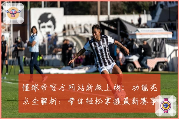 懂球帝官方网站新版上线：功能亮点全解析，带你轻松掌握最新赛事资讯