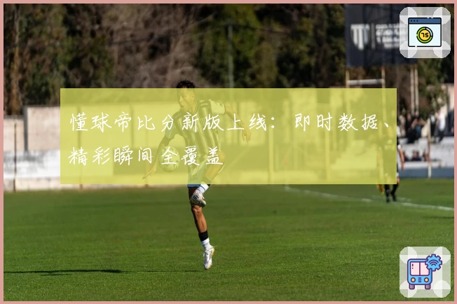 懂球帝比分新版上线：即时数据、精彩瞬间全覆盖