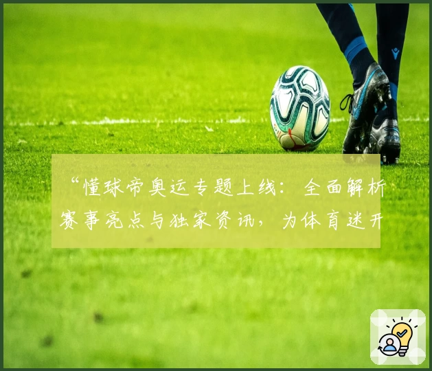 “懂球帝奥运专题上线：全面解析赛事亮点与独家资讯，为体育迷开启全新观赛体验”