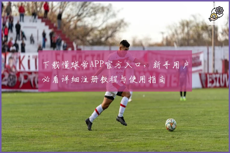 下载懂球帝APP官方入口，新手用户必看详细注册教程与使用指南