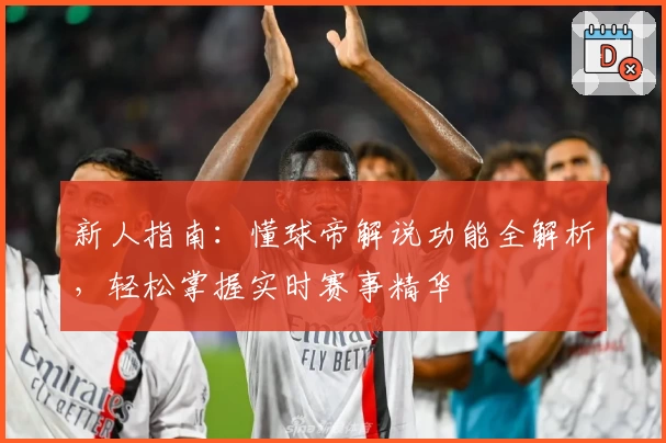 新人指南：懂球帝解说功能全解析，轻松掌握实时赛事精华