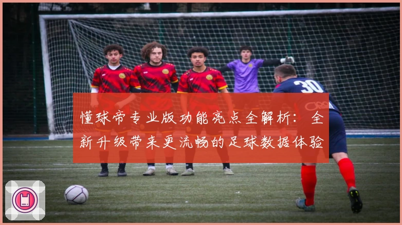 懂球帝专业版功能亮点全解析：全新升级带来更流畅的足球数据体验