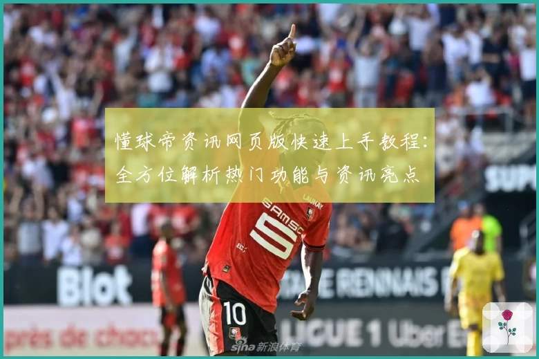 懂球帝资讯网页版快速上手教程：全方位解析热门功能与资讯亮点