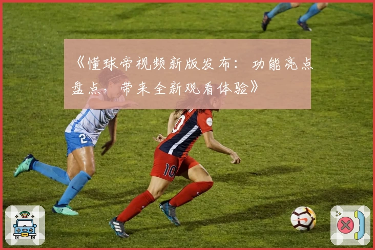 《懂球帝视频新版发布：功能亮点盘点，带来全新观看体验》
