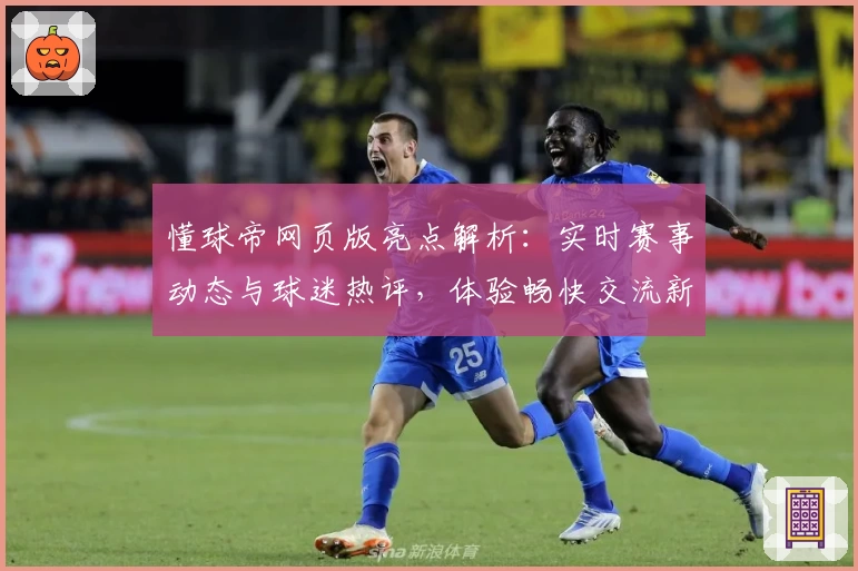 懂球帝网页版亮点解析：实时赛事动态与球迷热评，体验畅快交流新方式