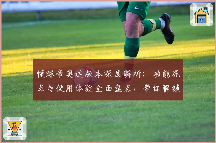 懂球帝奥运版本深度解析：功能亮点与使用体验全面盘点，带你解锁体育迷的观赛新世界