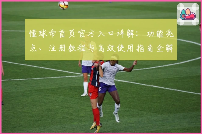 懂球帝首页官方入口详解：功能亮点、注册教程与高效使用指南全解析
