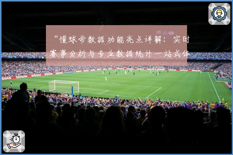 “懂球帝数据功能亮点详解:实时赛事分析与专业数据统计一站式体验”