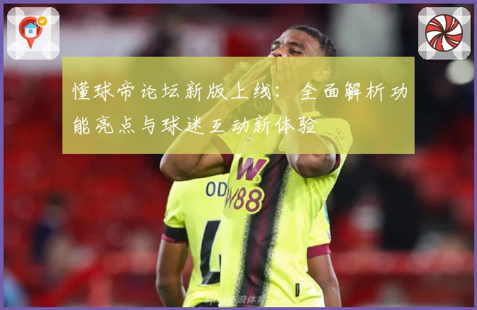 懂球帝论坛新版上线：全面解析功能亮点与球迷互动新体验