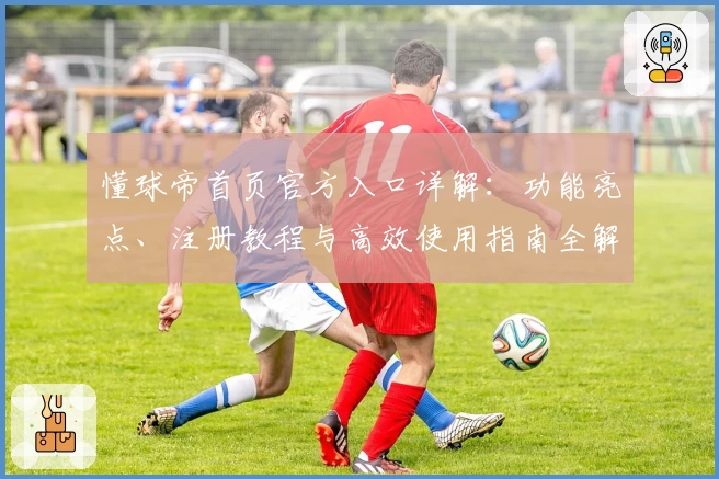 懂球帝首页官方入口详解:功能亮点、注册教程与高效使用指南全解析